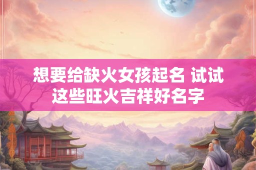 想要给缺火女孩起名 试试这些旺火吉祥好名字