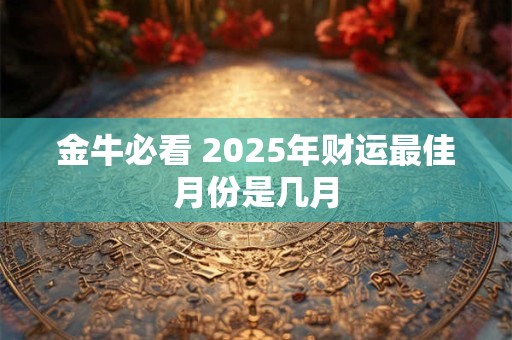 金牛必看 2025年财运最佳月份是几月