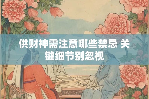 供财神需注意哪些禁忌 关键细节别忽视