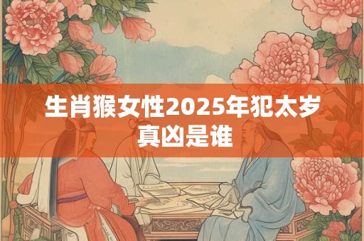 生肖猴女性2025年犯太岁 真凶是谁 生肖猴女性2025年犯太岁 真凶是谁