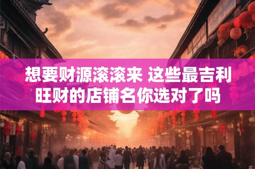想要财源滚滚来 这些最吉利旺财的店铺名你选对了吗