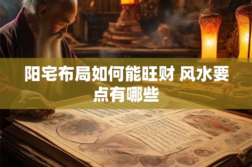 阳宅布局如何能旺财 风水要点有哪些