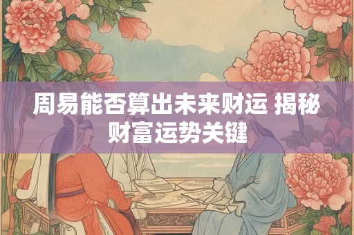 周易能否算出未来财运 揭秘财富运势关键