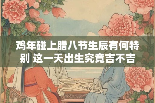 鸡年碰上腊八节生辰有何特别 这一天出生究竟吉不吉利