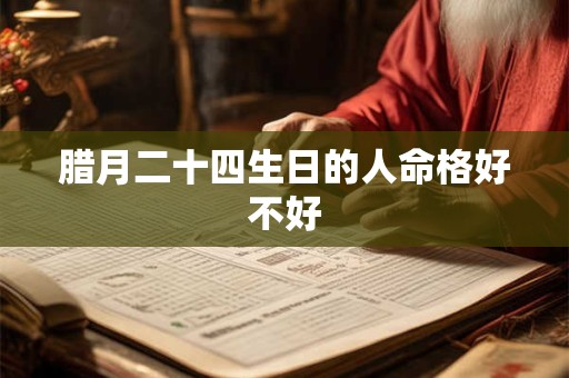 腊月二十四生日的人命格好不好