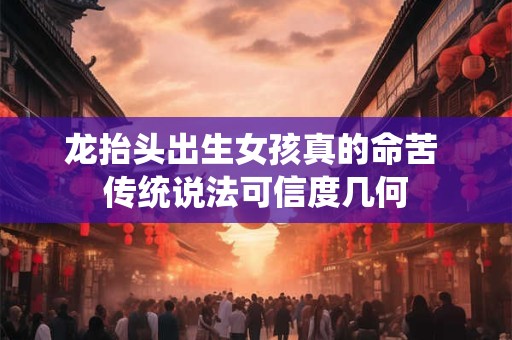 龙抬头出生女孩真的命苦 传统说法可信度几何