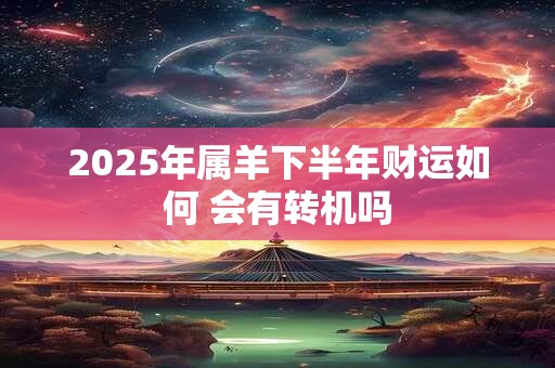 2025年属羊下半年财运如何 会有转机吗