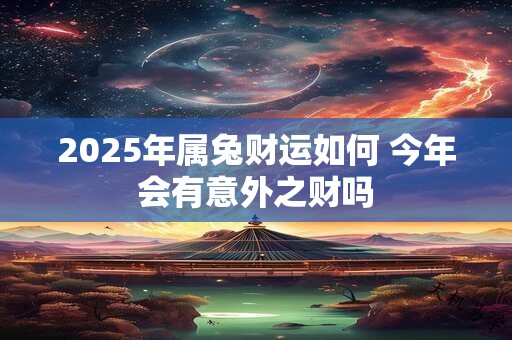 2025年属兔财运如何 今年会有意外之财吗