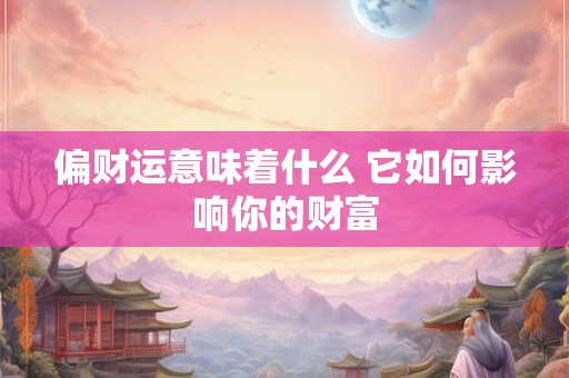 偏财运意味着什么 它如何影响你的财富
