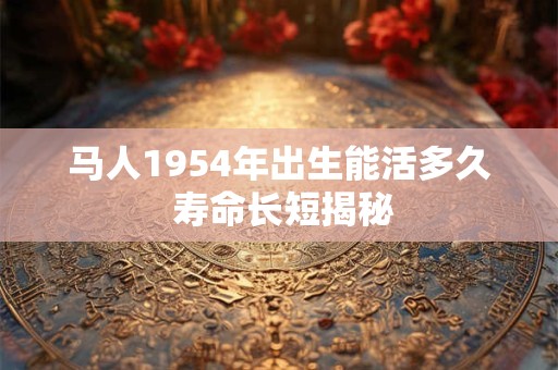 马人1954年出生能活多久 寿命长短揭秘