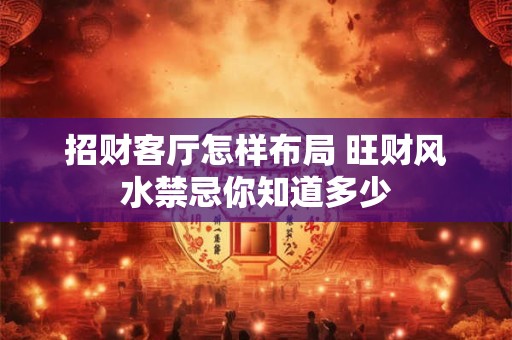 招财客厅怎样布局 旺财风水禁忌你知道多少