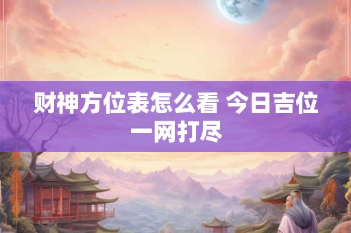 财神方位表怎么看 今日吉位一网打尽