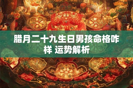 腊月二十九生日男孩命格咋样 运势解析