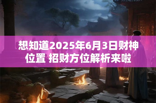 想知道2025年6月3日财神位置 招财方位解析来啦
