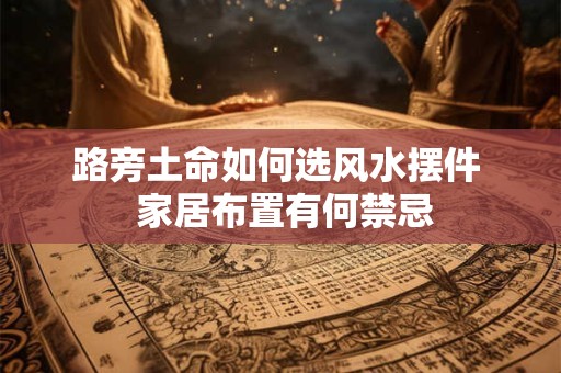 路旁土命如何选风水摆件  家居布置有何禁忌