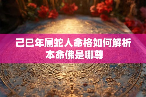 己巳年属蛇人命格如何解析 本命佛是哪尊