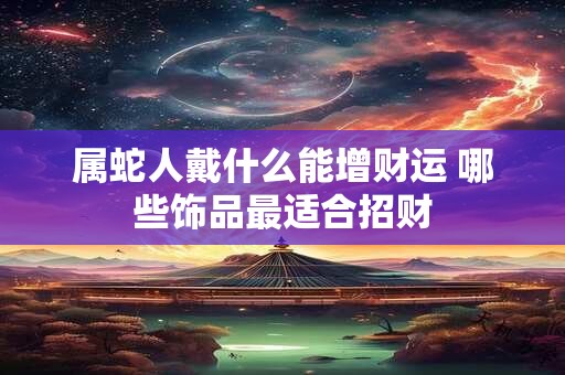 属蛇人戴什么能增财运 哪些饰品最适合招财