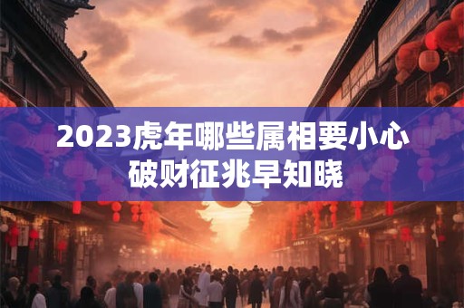2023虎年哪些属相要小心 破财征兆早知晓