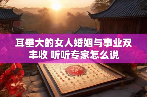 耳垂大的女人婚姻与事业双丰收 听听专家怎么说