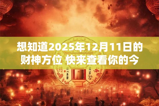 想知道2025年12月11日的财神方位 快来查看你的今日财运指南