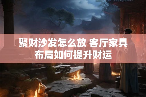 聚财沙发怎么放 客厅家具布局如何提升财运
