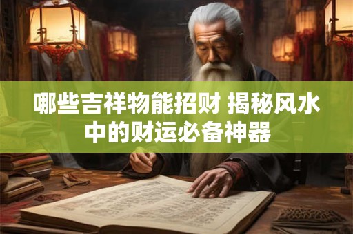 哪些吉祥物能招财 揭秘风水中的财运必备神器