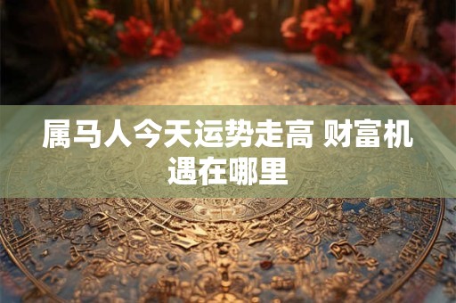 属马人今天运势走高 财富机遇在哪里