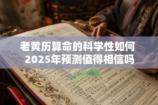 老黄历算命的科学性如何 2025年预测值得相信吗