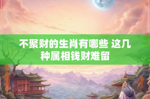 不聚财的生肖有哪些 这几种属相钱财难留