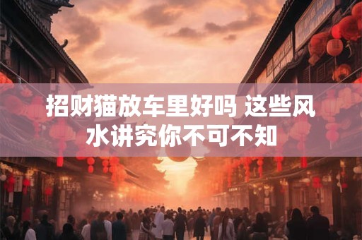 招财猫放车里好吗 这些风水讲究你不可不知