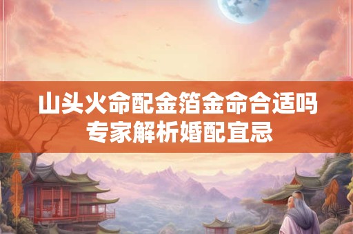 山头火命配金箔金命合适吗 专家解析婚配宜忌