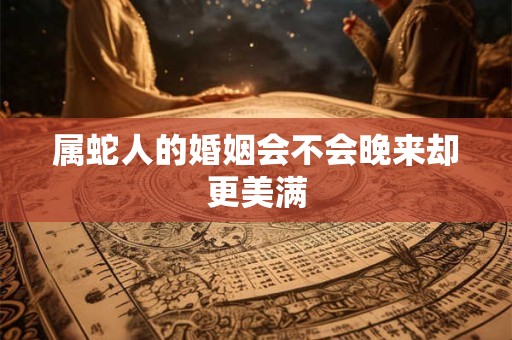 属蛇人的婚姻会不会晚来却更美满