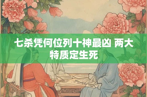 七杀凭何位列十神最凶 两大特质定生死