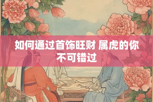 如何通过首饰旺财 属虎的你不可错过