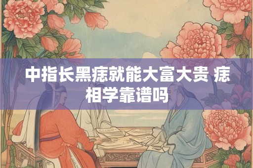 中指长黑痣就能大富大贵 痣相学靠谱吗
