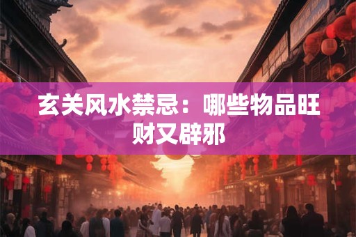 玄关风水禁忌：哪些物品旺财又辟邪