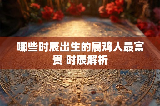 哪些时辰出生的属鸡人最富贵 时辰解析