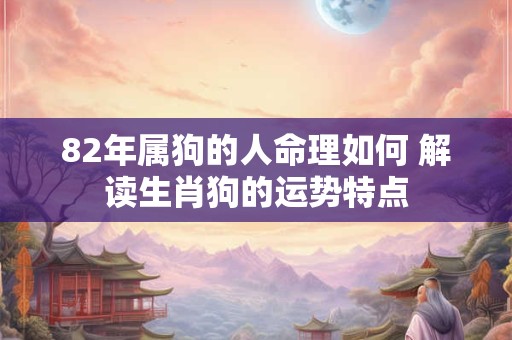 82年属狗的人命理如何 解读生肖狗的运势特点