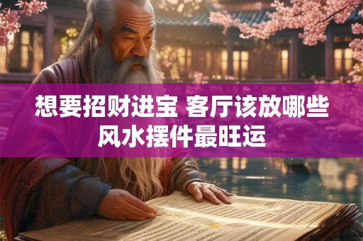 想要招财进宝 客厅该放哪些风水摆件最旺运