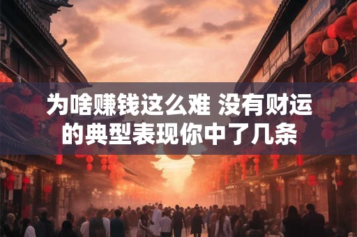 为啥赚钱这么难 没有财运的典型表现你中了几条