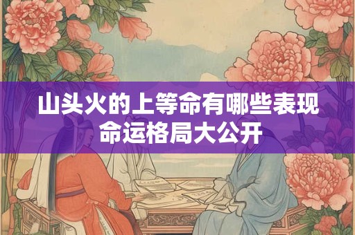 山头火的上等命有哪些表现 命运格局大公开