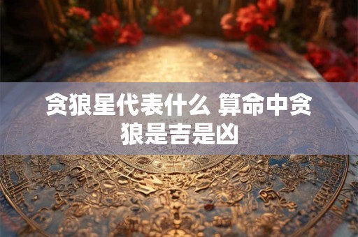 贪狼星代表什么 算命中贪狼是吉是凶
