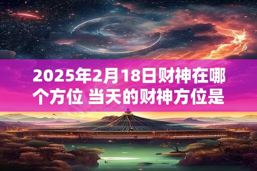 详细阅读:2025年2月18日财神在哪个方位 当天的财神方位是哪里 2025年2月18日财神在哪个方位 当天的财神方位是哪里