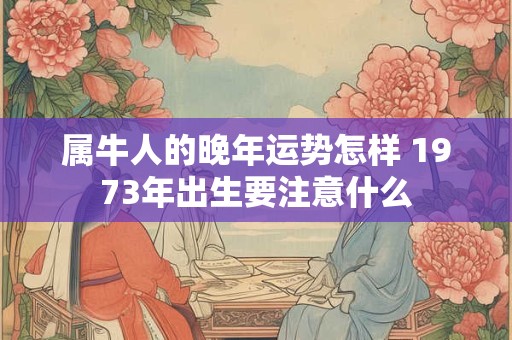 属牛人的晚年运势怎样 1973年出生要注意什么
