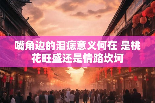 嘴角边的泪痣意义何在 是桃花旺盛还是情路坎坷