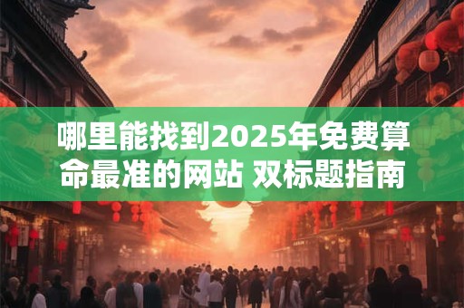 哪里能找到2025年免费算命最准的网站 双标题指南