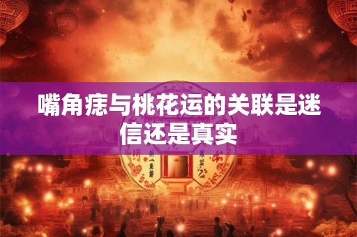 嘴角痣与桃花运的关联是迷信还是真实
