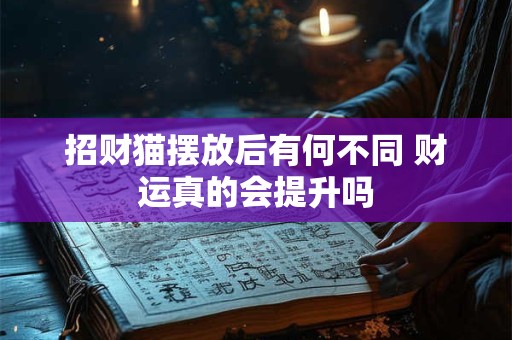 招财猫摆放后有何不同 财运真的会提升吗