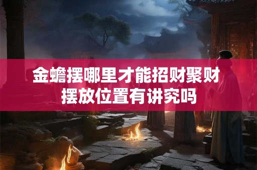 金蟾摆哪里才能招财聚财 摆放位置有讲究吗