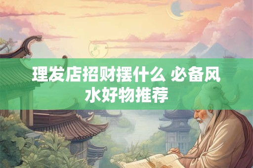 理发店招财摆什么 必备风水好物推荐